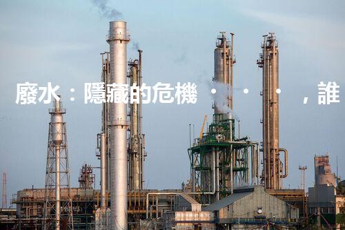 廢水：隱藏的危機，誰來守護我們的清潔水源？
